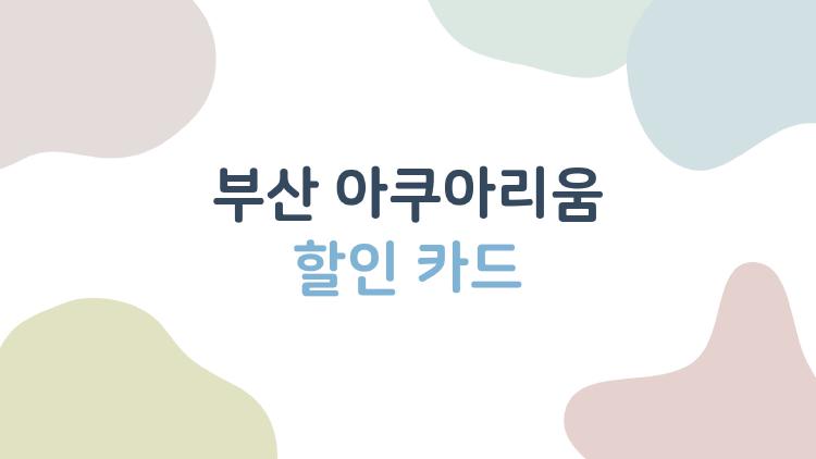 부산 아쿠아리움 할인 카드, 사실 이게 제일 저렴합니다